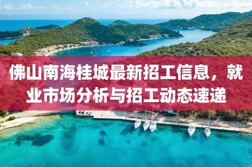 佛山南海桂城最新招工信息，就業(yè)市場分析與招工動態(tài)速遞