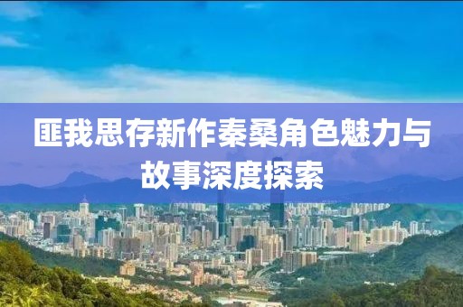 匪我思存新作秦桑角色魅力與故事深度探索