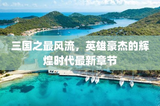 三國之最風流，英雄豪杰的輝煌時代最新章節(jié)