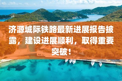 濟(jì)源城際鐵路最新進(jìn)展報告披露，建設(shè)進(jìn)展順利，取得重要突破！