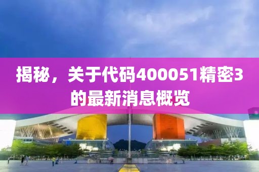 揭秘，關(guān)于代碼400051精密3的最新消息概覽