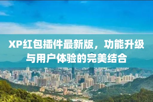 XP紅包插件最新版，功能升級與用戶體驗(yàn)的完美結(jié)合