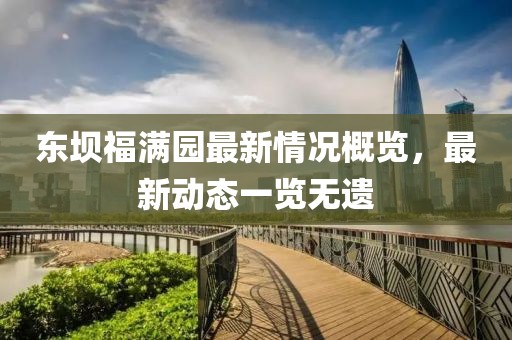 東壩福滿園最新情況概覽，最新動(dòng)態(tài)一覽無遺