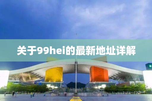 關(guān)于99hei的最新地址詳解