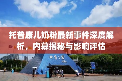 托普康兒奶粉最新事件深度解析，內(nèi)幕揭秘與影響評估
