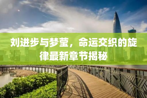 劉進步與夢瑩，命運交織的旋律最新章節(jié)揭秘
