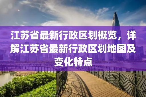 江蘇省最新行政區(qū)劃概覽，詳解江蘇省最新行政區(qū)劃地圖及變化特點