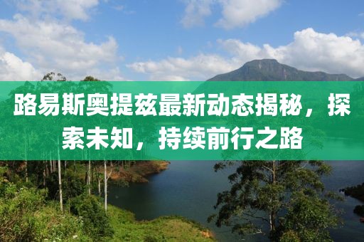 路易斯奧提茲最新動態(tài)揭秘，探索未知，持續(xù)前行之路