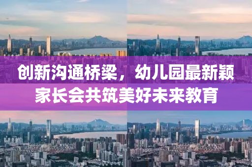 創(chuàng)新溝通橋梁，幼兒園最新穎家長會共筑美好未來教育