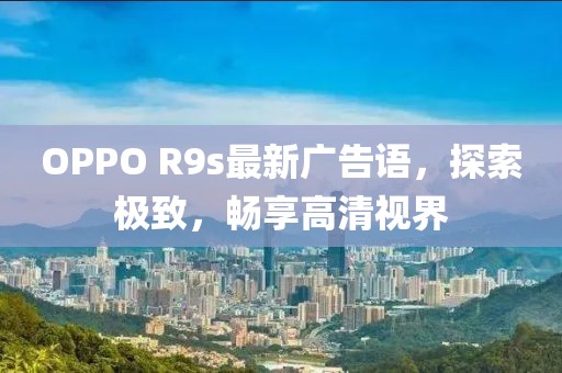 OPPO R9s最新廣告語，探索極致，暢享高清視界