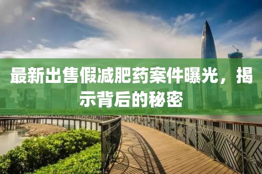 最新出售假減肥藥案件曝光，揭示背后的秘密
