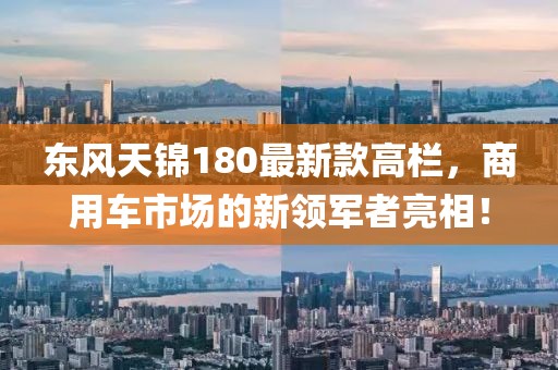 東風(fēng)天錦180最新款高欄，商用車市場的新領(lǐng)軍者亮相！