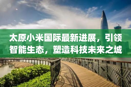 太原小米國際最新進(jìn)展，引領(lǐng)智能生態(tài)，塑造科技未來之城
