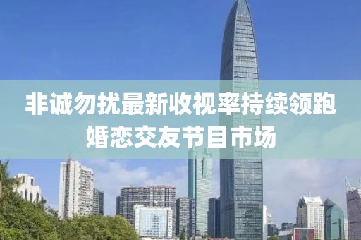 非誠(chéng)勿擾最新收視率持續(xù)領(lǐng)跑婚戀交友節(jié)目市場(chǎng)