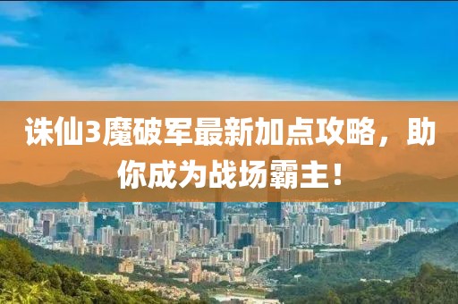 誅仙3魔破軍最新加點攻略，助你成為戰(zhàn)場霸主！