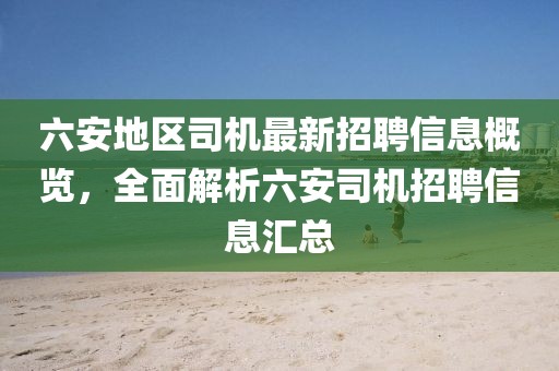 六安地區(qū)司機最新招聘信息概覽，全面解析六安司機招聘信息匯總