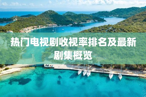 熱門(mén)電視劇收視率排名及最新劇集概覽