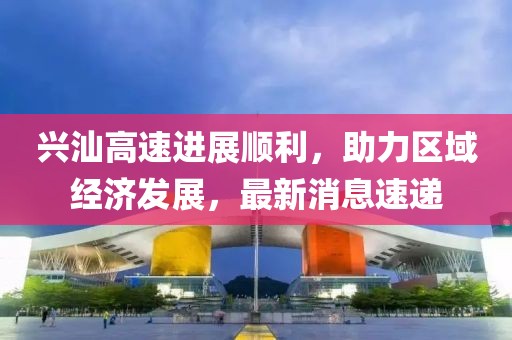 興汕高速進展順利，助力區(qū)域經濟發(fā)展，最新消息速遞