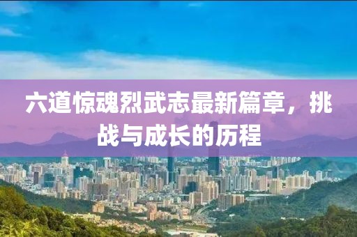 六道驚魂烈武志最新篇章，挑戰(zhàn)與成長(zhǎng)的歷程
