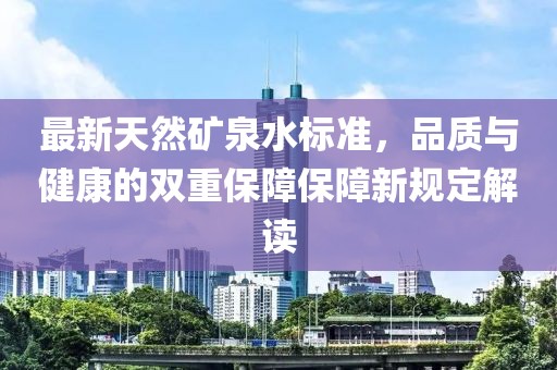 最新天然礦泉水標(biāo)準(zhǔn)，品質(zhì)與健康的雙重保障保障新規(guī)定解讀
