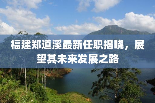福建鄭道溪最新任職揭曉，展望其未來發(fā)展之路