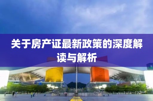 關于房產(chǎn)證最新政策的深度解讀與解析