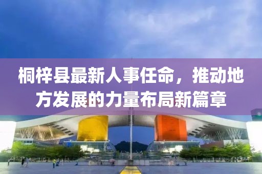 桐梓縣最新人事任命，推動(dòng)地方發(fā)展的力量布局新篇章