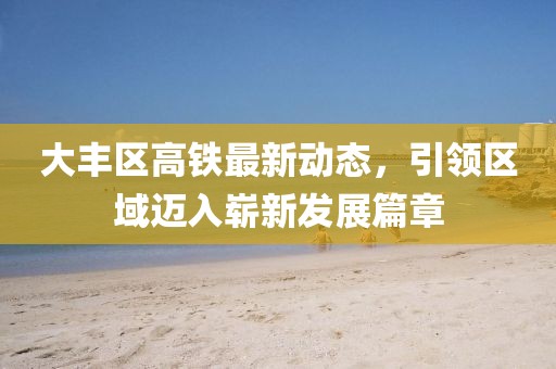 大豐區(qū)高鐵最新動態(tài)，引領區(qū)域邁入嶄新發(fā)展篇章