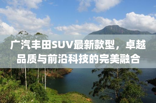 廣汽豐田SUV最新款型，卓越品質(zhì)與前沿科技的完美融合