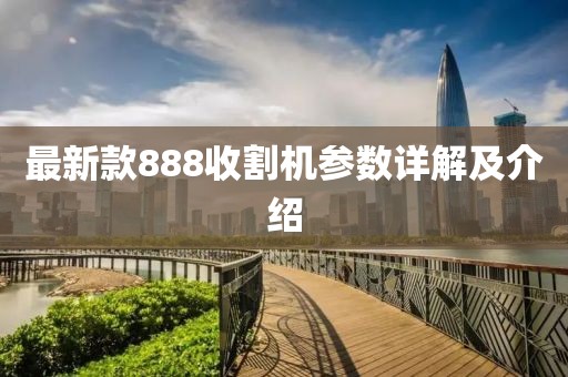 最新款888收割機(jī)參數(shù)詳解及介紹