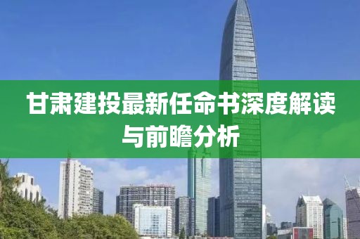 甘肅建投最新任命書(shū)深度解讀與前瞻分析