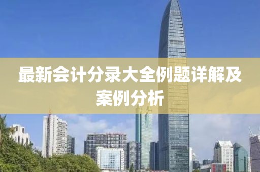 最新會計分錄大全例題詳解及案例分析