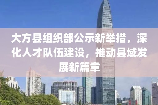 大方縣組織部公示新舉措，深化人才隊伍建設，推動縣域發(fā)展新篇章