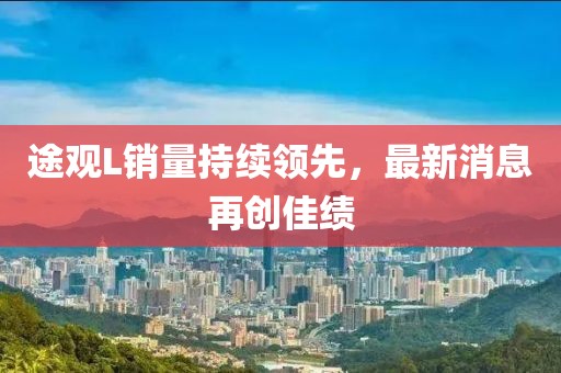 途觀L銷量持續(xù)領(lǐng)先，最新消息再創(chuàng)佳績(jī)