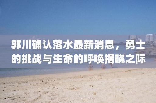 郭川確認(rèn)落水最新消息，勇士的挑戰(zhàn)與生命的呼喚揭曉之際