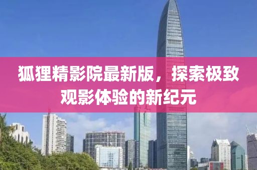 狐貍精影院最新版，探索極致觀影體驗(yàn)的新紀(jì)元
