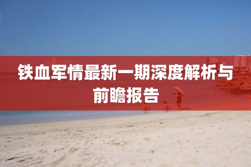 鐵血軍情最新一期深度解析與前瞻報(bào)告