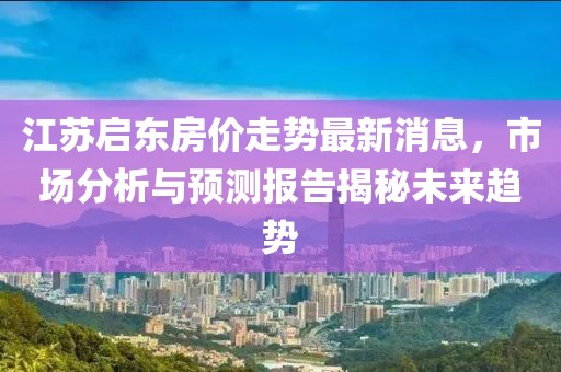 江蘇啟東房價走勢最新消息，市場分析與預測報告揭秘未來趨勢