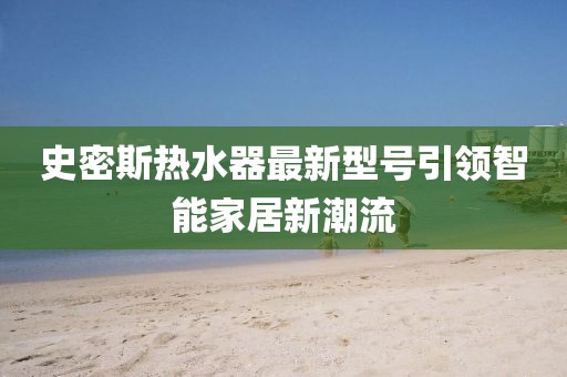 史密斯熱水器最新型號(hào)引領(lǐng)智能家居新潮流