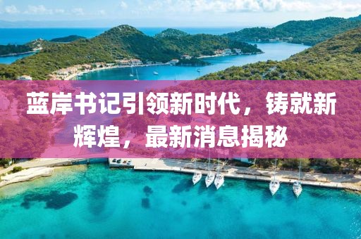 藍(lán)岸書記引領(lǐng)新時(shí)代，鑄就新輝煌，最新消息揭秘