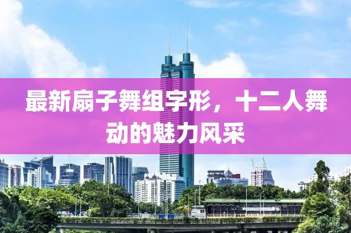 最新扇子舞組字形，十二人舞動(dòng)的魅力風(fēng)采