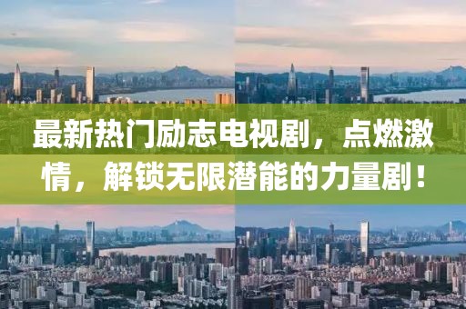 最新熱門勵(lì)志電視劇，點(diǎn)燃激情，解鎖無(wú)限潛能的力量??！