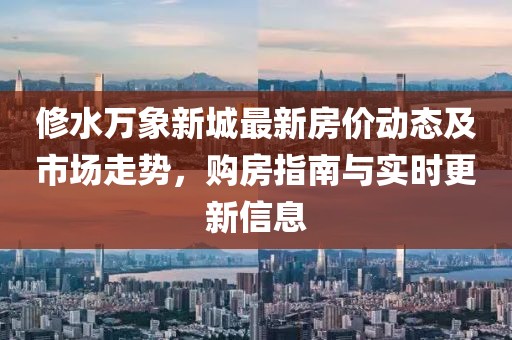 修水萬(wàn)象新城最新房?jī)r(jià)動(dòng)態(tài)及市場(chǎng)走勢(shì)，購(gòu)房指南與實(shí)時(shí)更新信息