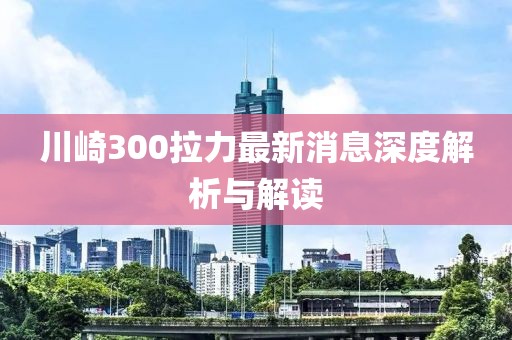 川崎300拉力最新消息深度解析與解讀