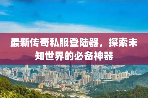 最新傳奇私服登陸器，探索未知世界的必備神器