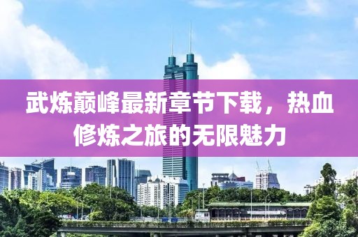 武煉巔峰最新章節(jié)下載，熱血修煉之旅的無限魅力