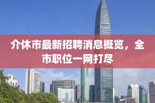 介休市最新招聘消息概覽，全市職位一網(wǎng)打盡
