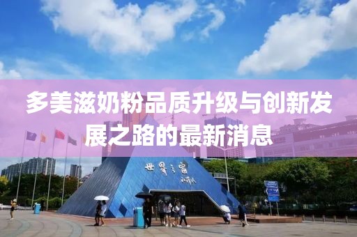 多美滋奶粉品質(zhì)升級與創(chuàng)新發(fā)展之路的最新消息