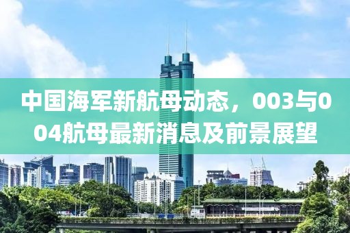 中國海軍新航母動態(tài)，003與004航母最新消息及前景展望