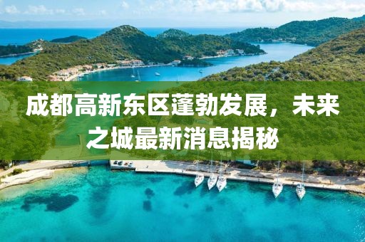 成都高新東區(qū)蓬勃發(fā)展，未來(lái)之城最新消息揭秘